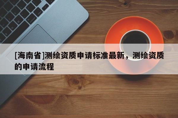 [海南省]測繪資質申請標準最新，測繪資質的申請流程
