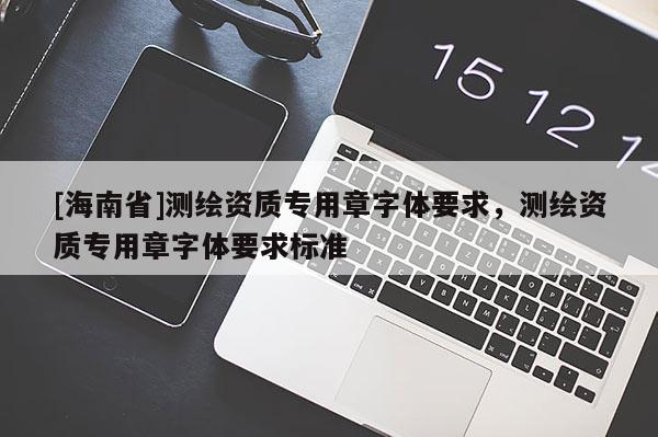 [海南省]測繪資質專用章字體要求，測繪資質專用章字體要求標準