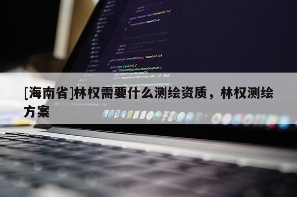 [海南省]林權需要什么測繪資質，林權測繪方案