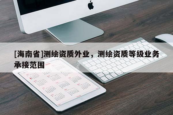 [海南省]測繪資質外業(yè)，測繪資質等級業(yè)務承接范圍
