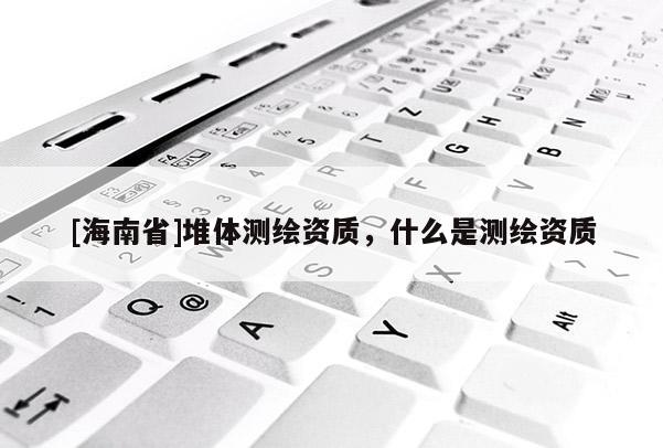 [海南省]堆體測繪資質，什么是測繪資質
