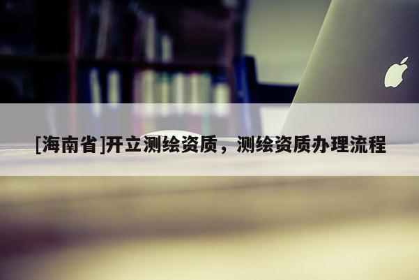 [海南省]開立測繪資質，測繪資質辦理流程