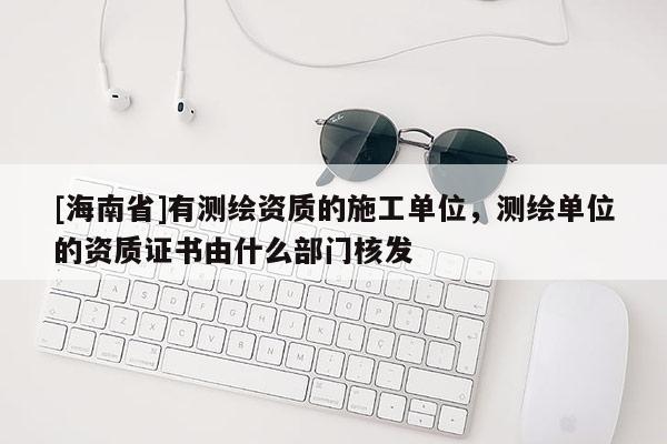 [海南省]有測(cè)繪資質(zhì)的施工單位，測(cè)繪單位的資質(zhì)證書(shū)由什么部門(mén)核發(fā)