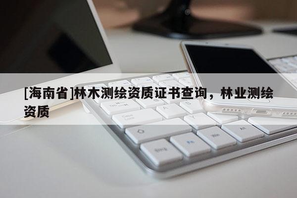 [海南省]林木測繪資質證書查詢，林業測繪資質