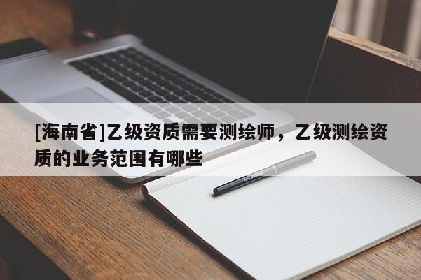 [海南省]乙級資質需要測繪師，乙級測繪資質的業務范圍有哪些