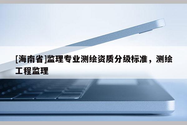 [海南省]監(jiān)理專業(yè)測繪資質(zhì)分級標(biāo)準(zhǔn)，測繪工程監(jiān)理
