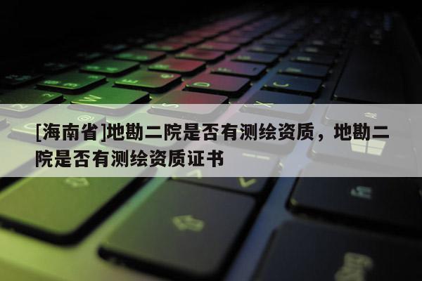 [海南省]地勘二院是否有測繪資質，地勘二院是否有測繪資質證書