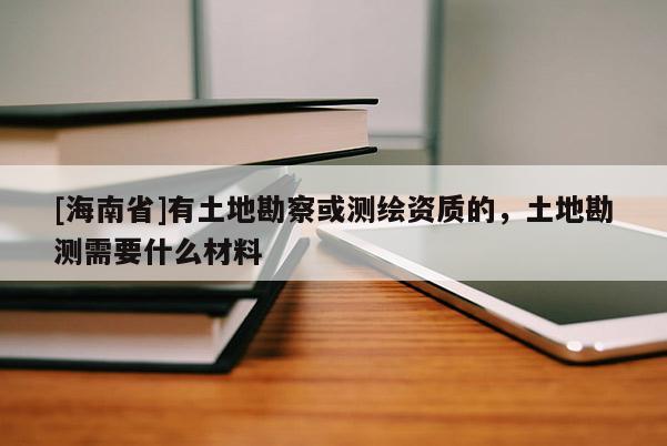 [海南省]有土地勘察或測(cè)繪資質(zhì)的，土地勘測(cè)需要什么材料