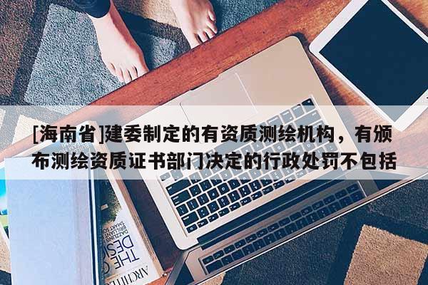 [海南省]建委制定的有資質(zhì)測繪機構(gòu)，有頒布測繪資質(zhì)證書部門決定的行政處罰不包括