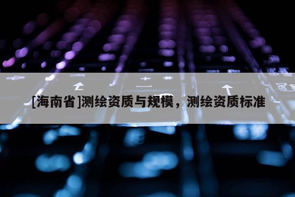 [海南省]測繪資質與規模，測繪資質標準