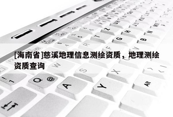 [海南省]慈溪地理信息測繪資質，地理測繪資質查詢