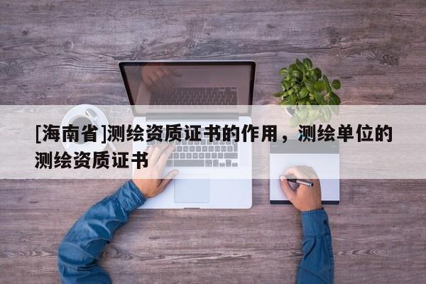 [海南省]測繪資質證書的作用，測繪單位的測繪資質證書