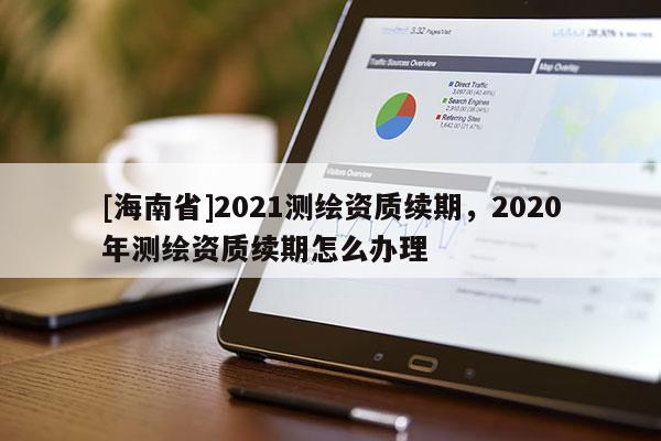 [海南省]2021測繪資質續期，2020年測繪資質續期怎么辦理