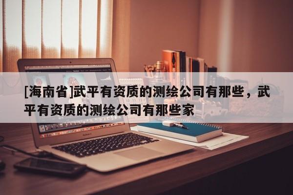 [海南省]武平有資質的測繪公司有那些，武平有資質的測繪公司有那些家