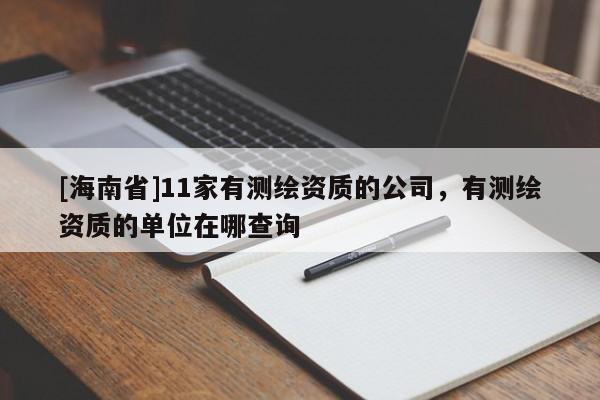 [海南省]11家有測(cè)繪資質(zhì)的公司，有測(cè)繪資質(zhì)的單位在哪查詢(xún)