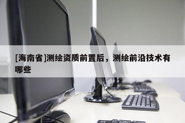 [海南省]測繪資質前置后，測繪前沿技術有哪些