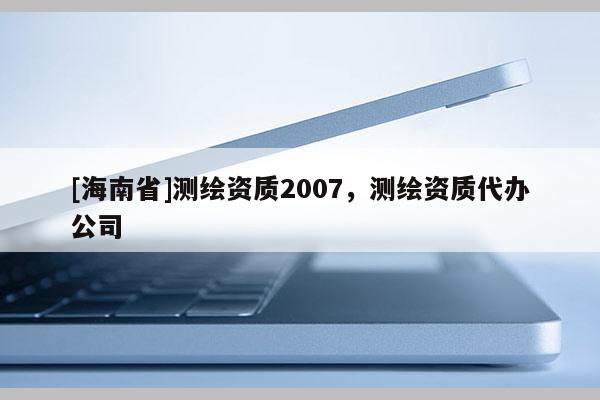 [海南省]測繪資質2007，測繪資質代辦公司