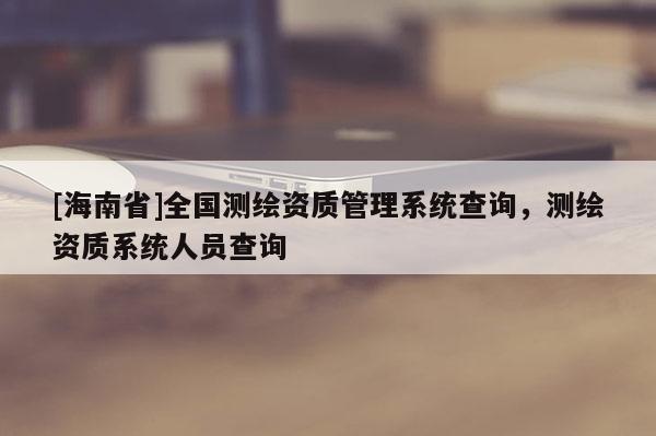 [海南省]全國測繪資質管理系統查詢，測繪資質系統人員查詢