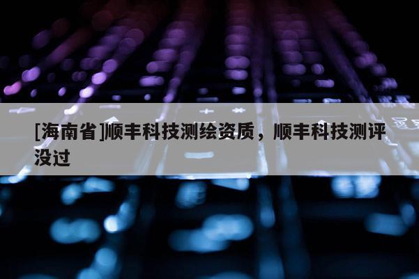[海南省]順豐科技測(cè)繪資質(zhì)，順豐科技測(cè)評(píng)沒過