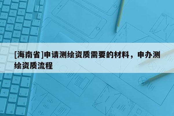 [海南省]申請測繪資質需要的材料，申辦測繪資質流程