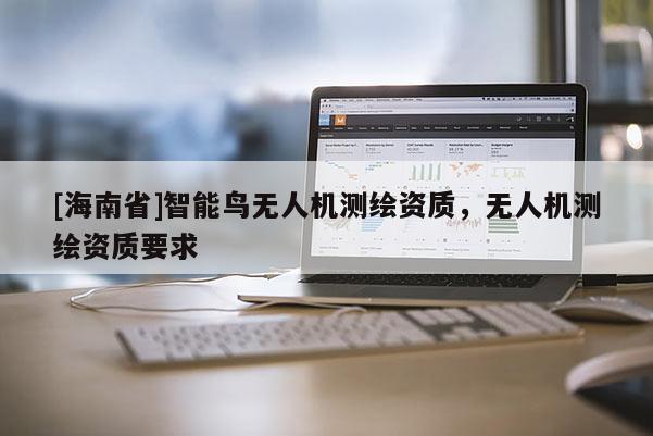 [海南省]智能鳥無人機測繪資質(zhì)，無人機測繪資質(zhì)要求
