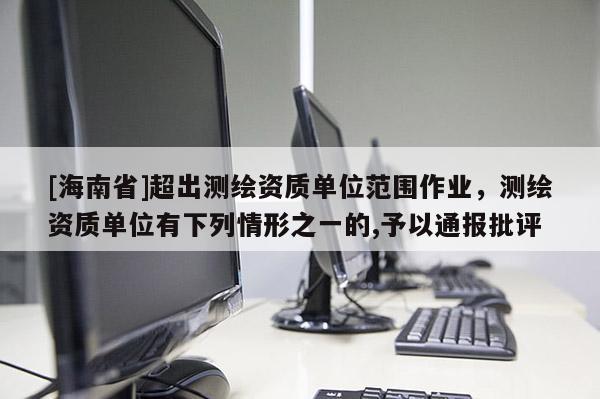 [海南省]超出測繪資質單位范圍作業，測繪資質單位有下列情形之一的,予以通報批評