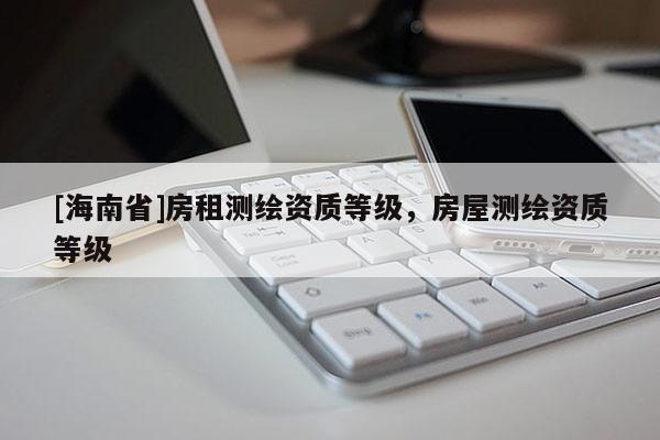 [海南省]房租測繪資質等級，房屋測繪資質等級