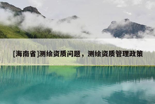 [海南省]測繪資質問題，測繪資質管理政策