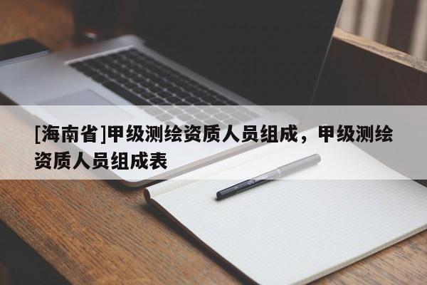 [海南省]甲級測繪資質(zhì)人員組成，甲級測繪資質(zhì)人員組成表