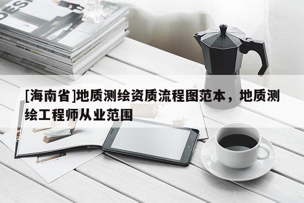 [海南省]地質(zhì)測(cè)繪資質(zhì)流程圖范本，地質(zhì)測(cè)繪工程師從業(yè)范圍