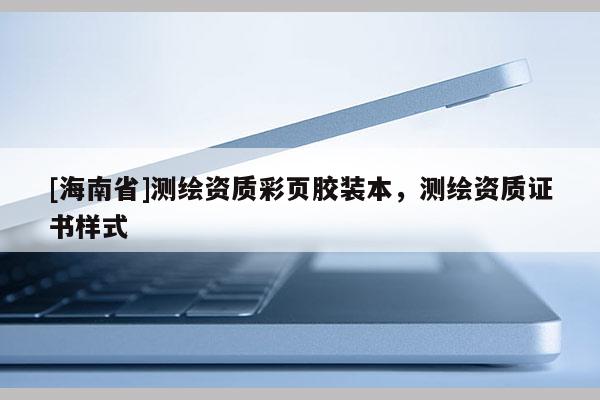 [海南省]測繪資質彩頁膠裝本，測繪資質證書樣式