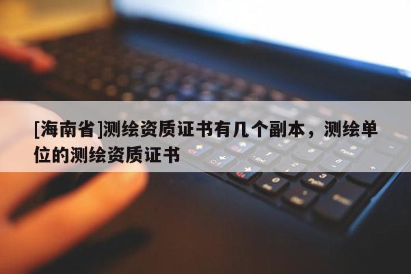 [海南省]測(cè)繪資質(zhì)證書有幾個(gè)副本，測(cè)繪單位的測(cè)繪資質(zhì)證書