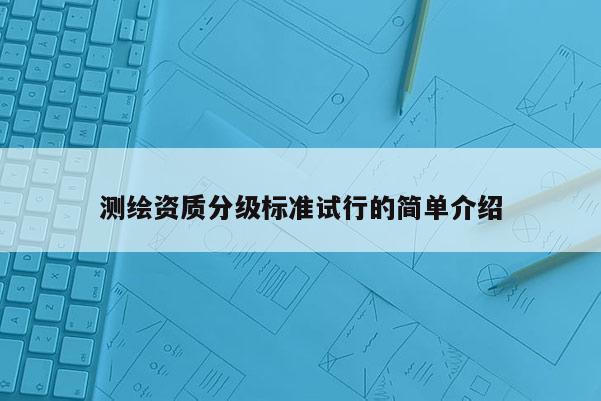測繪資質(zhì)分級標準試行的簡單介紹