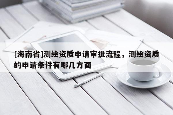 [海南省]測繪資質申請審批流程，測繪資質的申請條件有哪幾方面