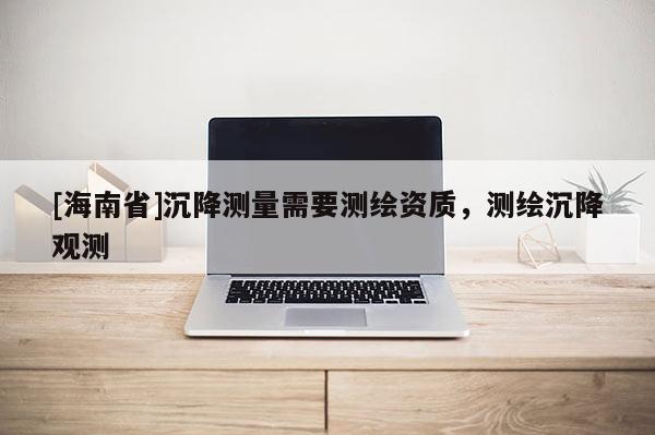 [海南省]沉降測(cè)量需要測(cè)繪資質(zhì)，測(cè)繪沉降觀測(cè)