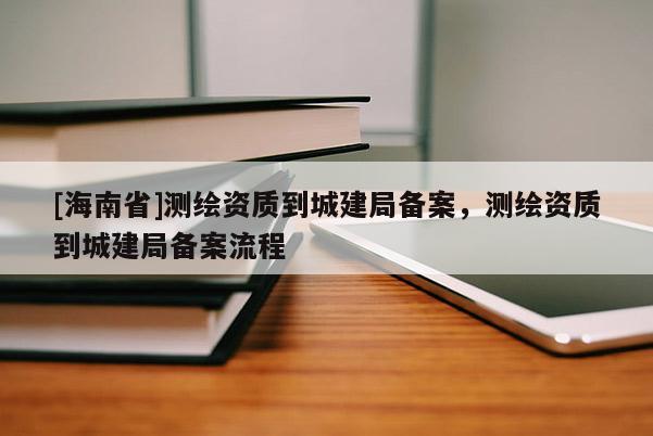 [海南省]測(cè)繪資質(zhì)到城建局備案，測(cè)繪資質(zhì)到城建局備案流程