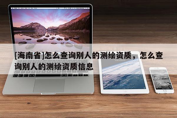 [海南省]怎么查詢別人的測繪資質(zhì)，怎么查詢別人的測繪資質(zhì)信息