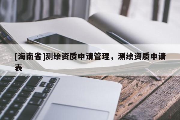 [海南省]測繪資質申請管理，測繪資質申請表