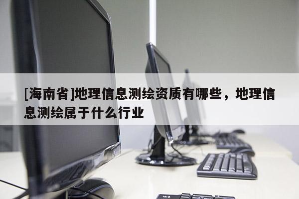 [海南省]地理信息測(cè)繪資質(zhì)有哪些，地理信息測(cè)繪屬于什么行業(yè)