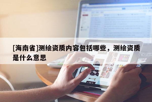 [海南省]測繪資質內容包括哪些，測繪資質是什么意思