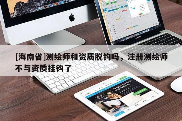 [海南省]測繪師和資質脫鉤嗎，注冊測繪師不與資質掛鉤了