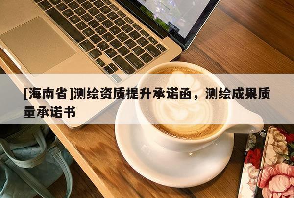 [海南省]測(cè)繪資質(zhì)提升承諾函，測(cè)繪成果質(zhì)量承諾書