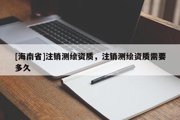 [海南省]注銷測繪資質，注銷測繪資質需要多久