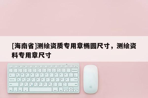 [海南省]測繪資質專用章橢圓尺寸，測繪資料專用章尺寸