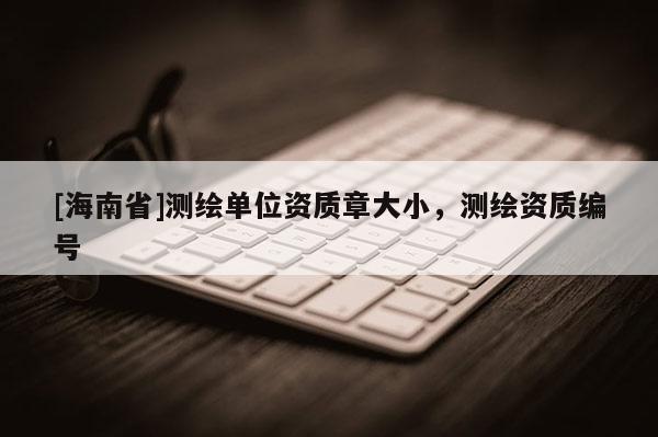 [海南省]測繪單位資質章大小，測繪資質編號