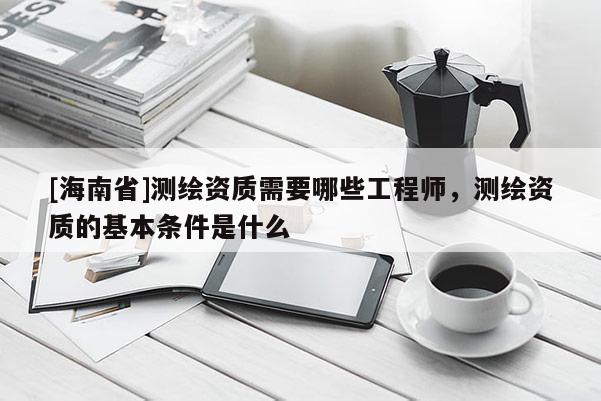 [海南省]測繪資質需要哪些工程師，測繪資質的基本條件是什么