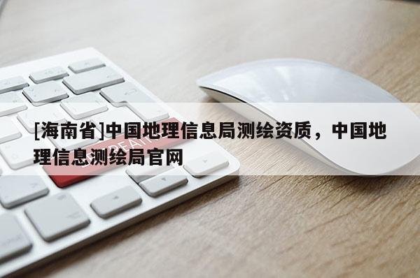 [海南省]中國地理信息局測繪資質(zhì)，中國地理信息測繪局官網(wǎng)