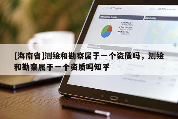 [海南省]測繪和勘察屬于一個資質嗎，測繪和勘察屬于一個資質嗎知乎