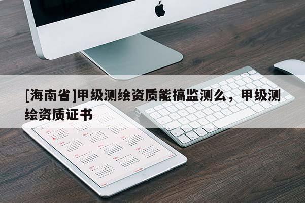 [海南省]甲級(jí)測(cè)繪資質(zhì)能搞監(jiān)測(cè)么，甲級(jí)測(cè)繪資質(zhì)證書