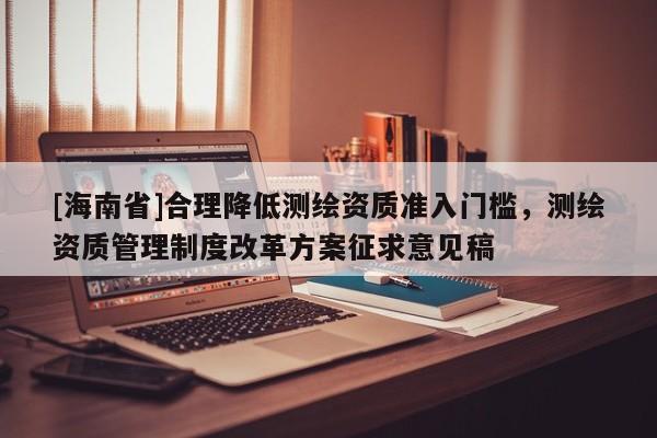 [海南省]合理降低測繪資質準入門檻，測繪資質管理制度改革方案征求意見稿